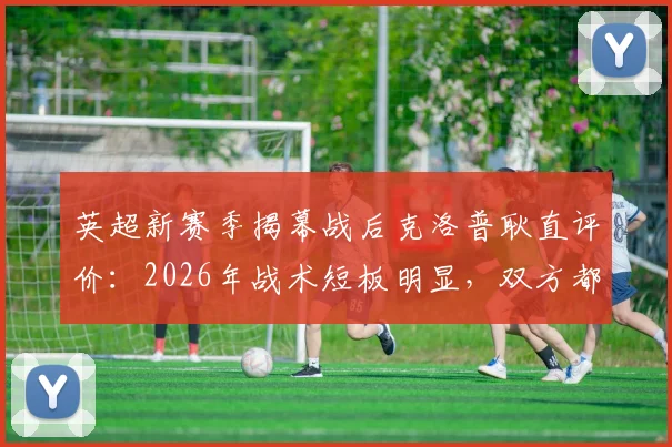 英超新赛季揭幕战后克洛普耿直评价：2026年战术短板明显，双方都有问题需解决