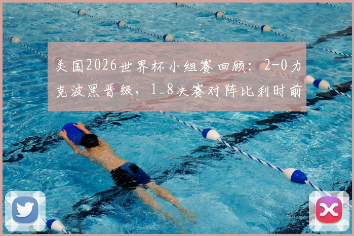 美国2026世界杯小组赛回顾:2-0力克波黑晋级,1_8决赛对阵比利时前瞻与关键点分析