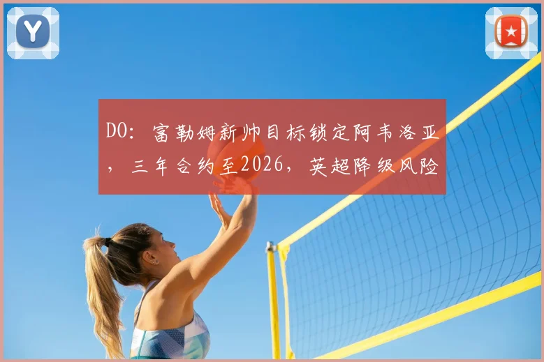 DO:富勒姆新帅目标锁定阿韦洛亚,三年合约至2026,英超降级风险下的关键一步