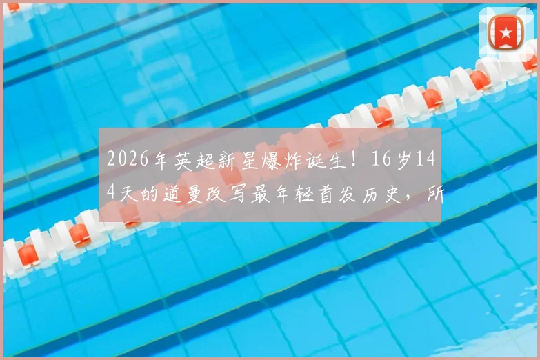 2026年英超新星爆炸诞生!16岁144天的道曼改写最年轻首发历史,所属俱乐部与破纪录之战全解析