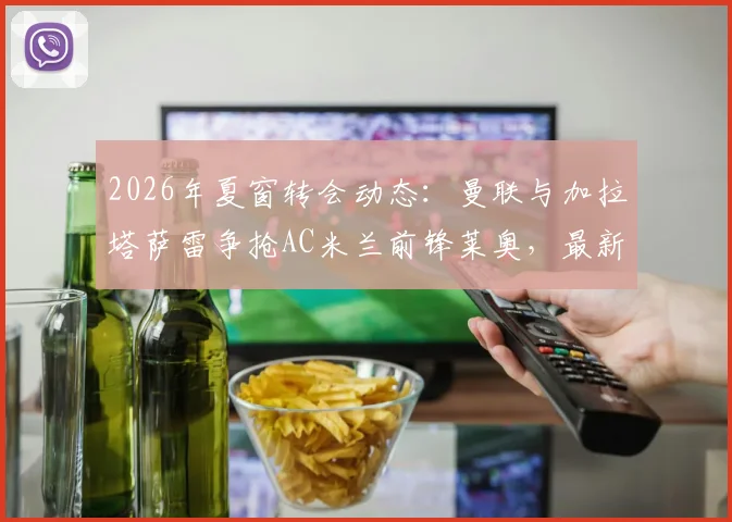 2026年夏窗转会动态：曼联与加拉塔萨雷争抢AC米兰前锋莱奥，最新报价与球员未来深度分析
