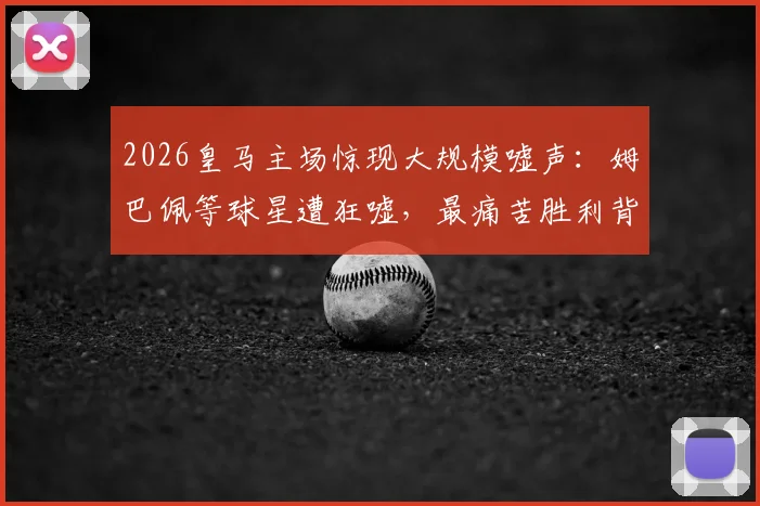2026皇马主场惊现大规模嘘声：姆巴佩等球星遭狂嘘，最痛苦胜利背后原因深度剖析