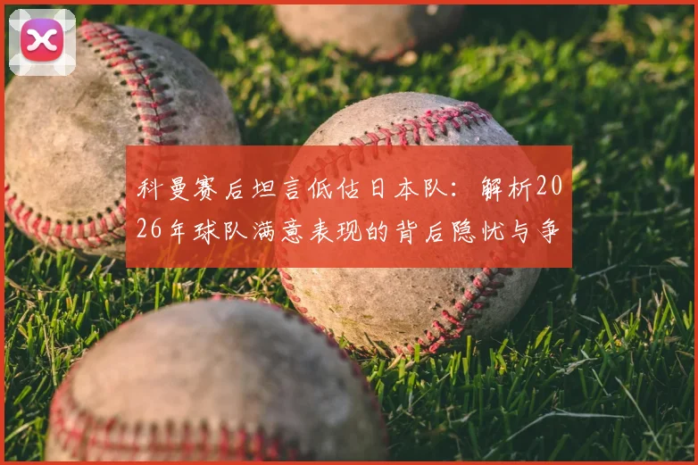 科曼赛后坦言低估日本队：解析2026年球队满意表现的背后隐忧与争议