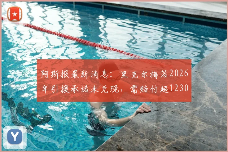 阿斯报最新消息:里克尔梅若2026年引援承诺未兑现,需赔付超1230万欧违约金