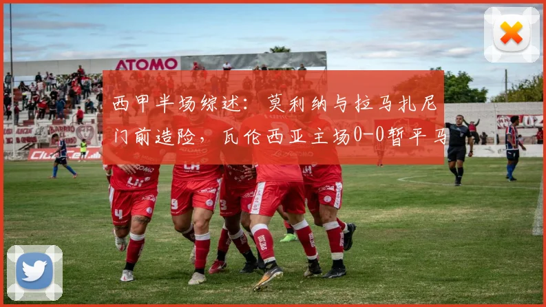 西甲半场综述：莫利纳与拉马扎尼门前造险，瓦伦西亚主场0-0暂平马竞，下半场战术看点分析