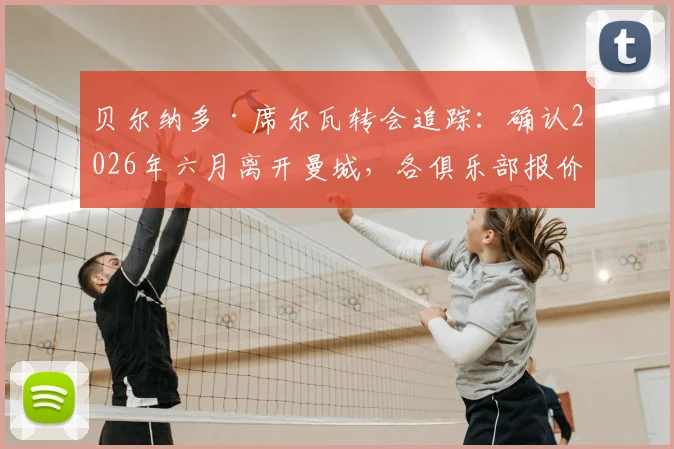贝尔纳多·席尔瓦转会追踪：确认2026年六月离开曼城，各俱乐部报价评估中，潜在下家巴黎巴萨谁更合适？