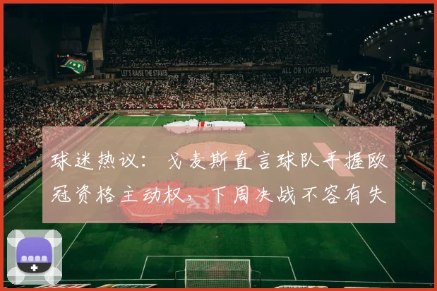 球迷热议：戈麦斯直言球队手握欧冠资格主动权，下周决战不容有失，解析2026赛季关键赛程