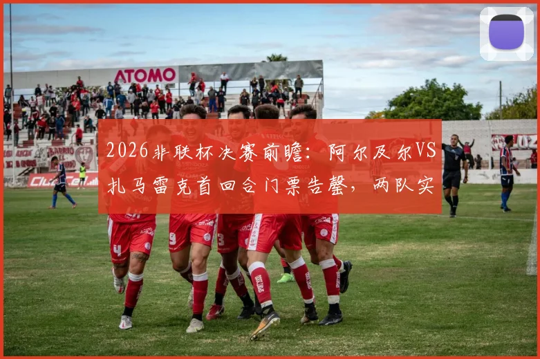 2026非联杯决赛前瞻：阿尔及尔VS扎马雷克首回合门票告罄，两队实力对比与胜负关键解读