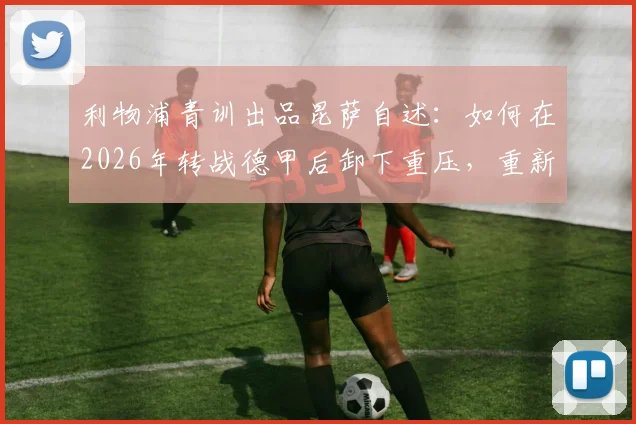 利物浦青训出品昆萨自述：如何在2026年转战德甲后卸下重压，重新点燃足球激情？