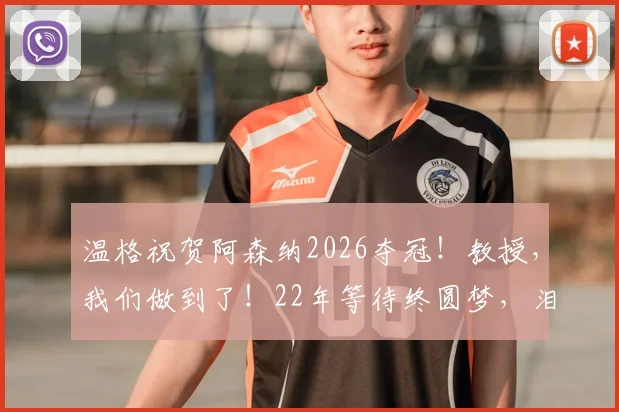 温格祝贺阿森纳2026夺冠!教授,我们做到了!22年等待终圆梦,泪目瞬间回顾