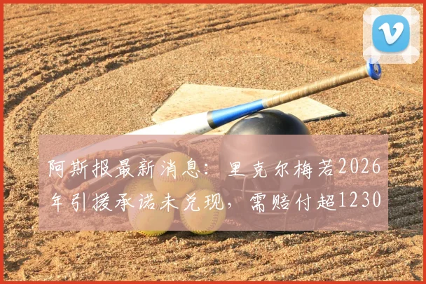 阿斯报最新消息：里克尔梅若2026年引援承诺未兑现，需赔付超1230万欧违约金