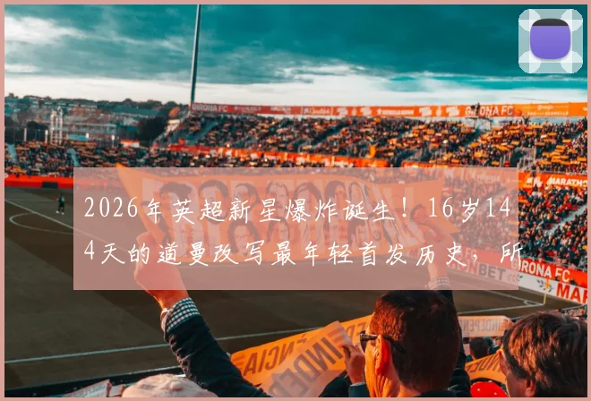 2026年英超新星爆炸诞生！16岁144天的道曼改写最年轻首发历史，所属俱乐部与破纪录之战全解析