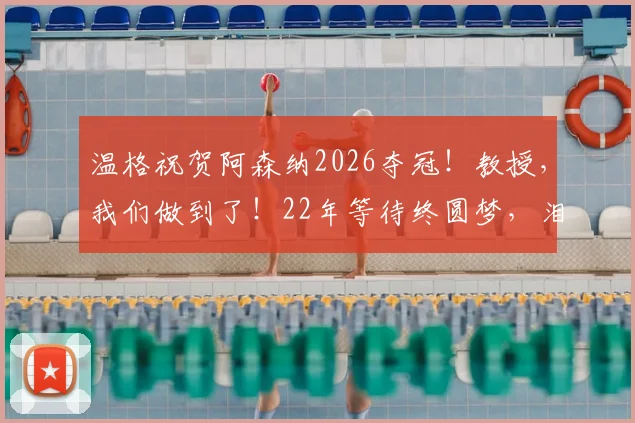 温格祝贺阿森纳2026夺冠！教授，我们做到了！22年等待终圆梦，泪目瞬间回顾