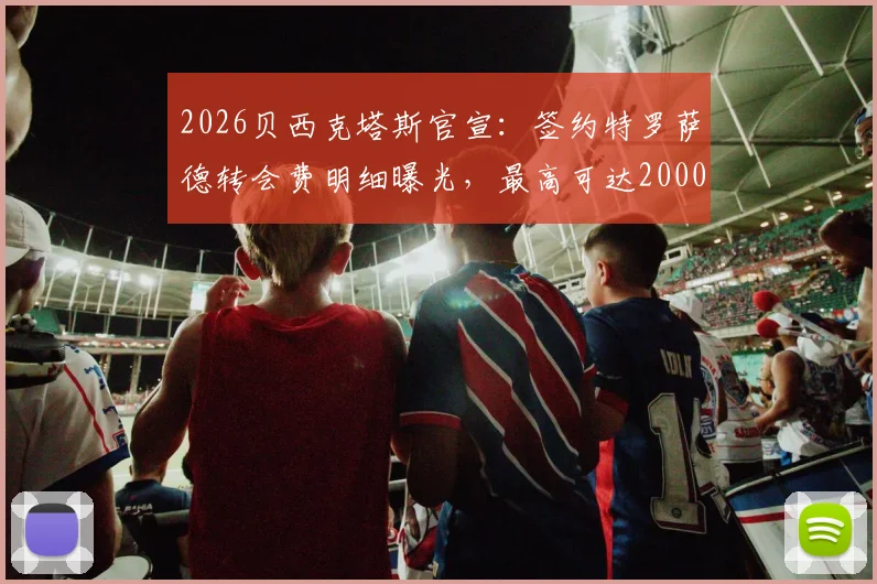 2026贝西克塔斯官宣:签约特罗萨德转会费明细曝光,最高可达2000万欧元