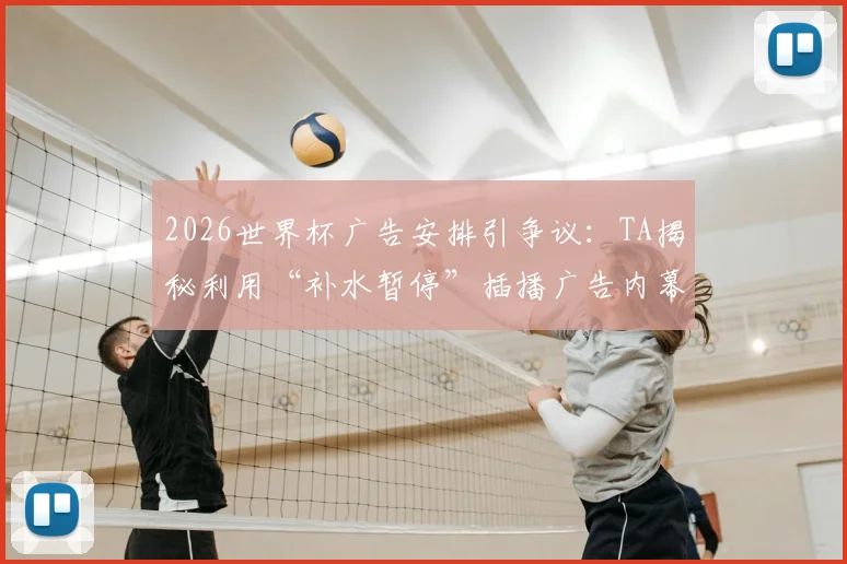 2026世界杯广告安排引争议：TA揭秘利用“补水暂停”插播广告内幕，球迷观赛体验受影响
