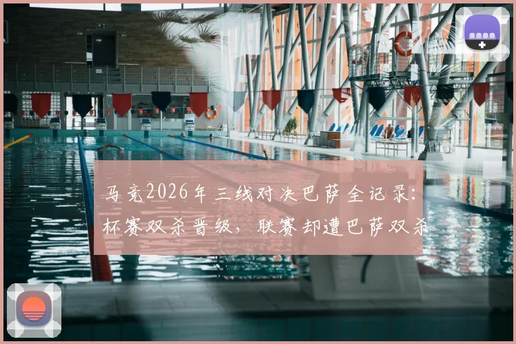 马竞2026年三线对决巴萨全记录：杯赛双杀晋级，联赛却遭巴萨双杀复仇，西蒙尼战术被针对了吗？