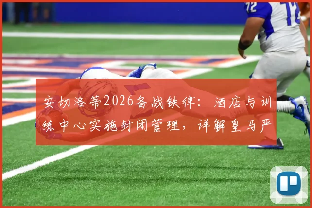 安切洛蒂2026备战铁律：酒店与训练中心实施封闭管理，详解皇马严肃集训的纪律要求与目的