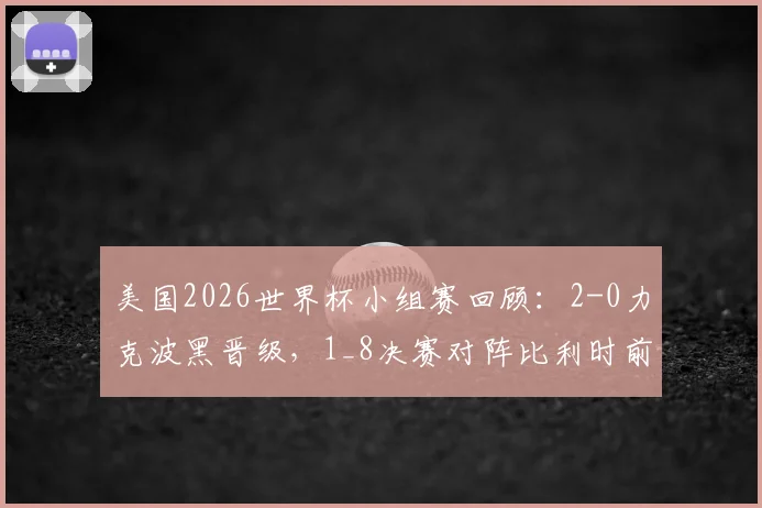 美国2026世界杯小组赛回顾：2-0力克波黑晋级，1_8决赛对阵比利时前瞻与关键点分析