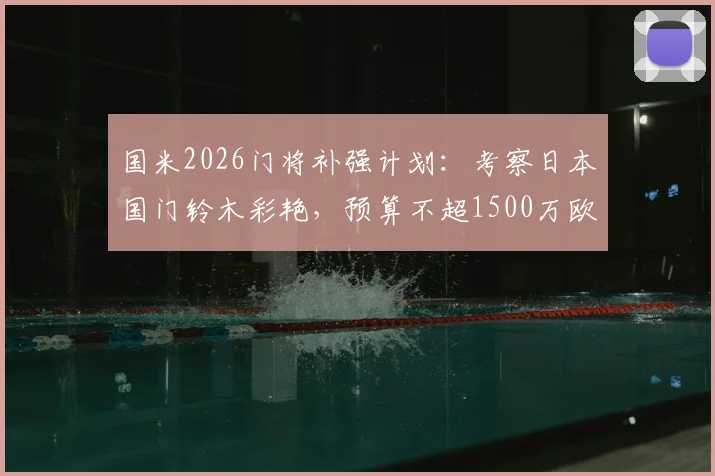 国米2026门将补强计划：考察日本国门铃木彩艳，预算不超1500万欧引援分析