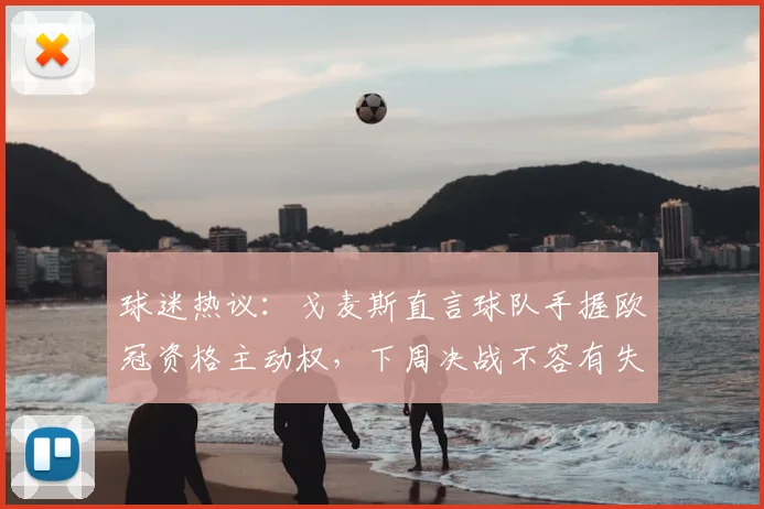 球迷热议:戈麦斯直言球队手握欧冠资格主动权,下周决战不容有失,解析2026赛季关键赛程