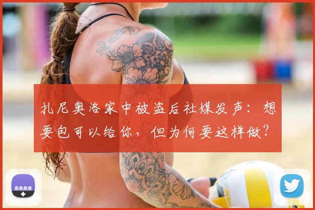 扎尼奥洛家中被盗后社媒发声：想要包可以给你，但为何要这样做？