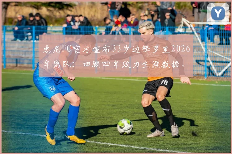 悉尼FC官方宣布33岁边锋罗里2026年离队：回顾四年效力生涯数据、离队原因分析及球队后续应对