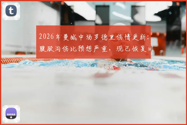 2026年曼城中场罗德里伤情更新：腹股沟伤比预想严重，现已恢复训练，赛季影响几何？