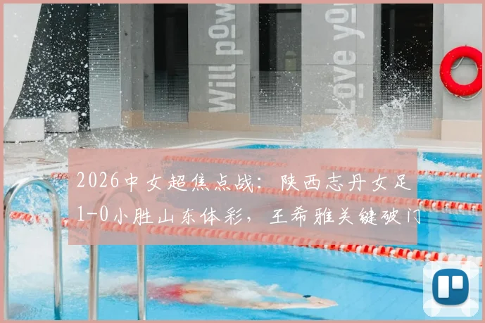 2026中女超焦点战：陕西志丹女足1-0小胜山东体彩，王希雅关键破门，独家解读比赛全过程与战术细节