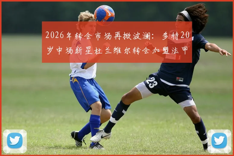 2026年转会市场再掀波澜：多特20岁中场新星杜兰维尔转会加盟法甲里昂，转会详情与球员前景分析