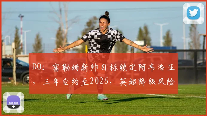 DO：富勒姆新帅目标锁定阿韦洛亚，三年合约至2026，英超降级风险下的关键一步