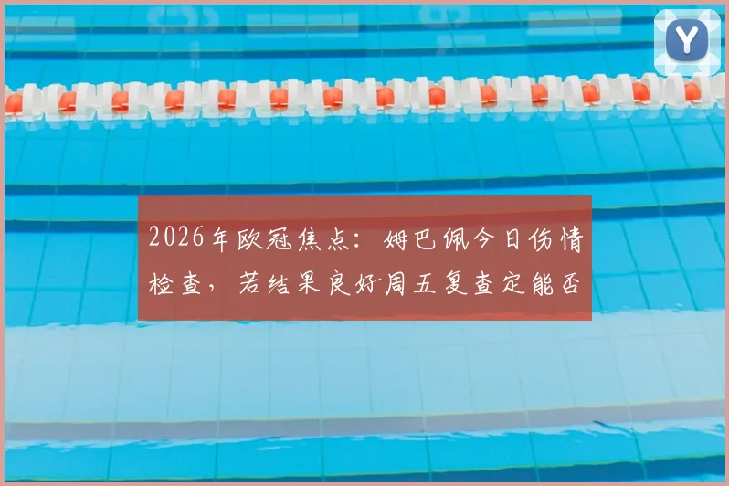 2026年欧冠焦点：姆巴佩今日伤情检查，若结果良好周五复查定能否出战巴萨，缺席影响深度分析
