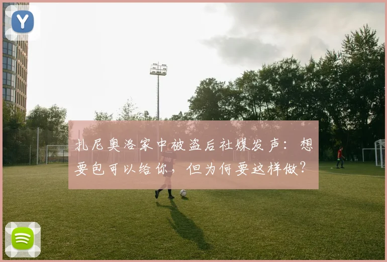 扎尼奥洛家中被盗后社媒发声：想要包可以给你，但为何要这样做？