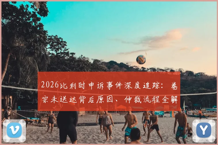 2026比利时申诉事件深度追踪：卷宗未送达背后原因、仲裁流程全解析与形式主义质疑