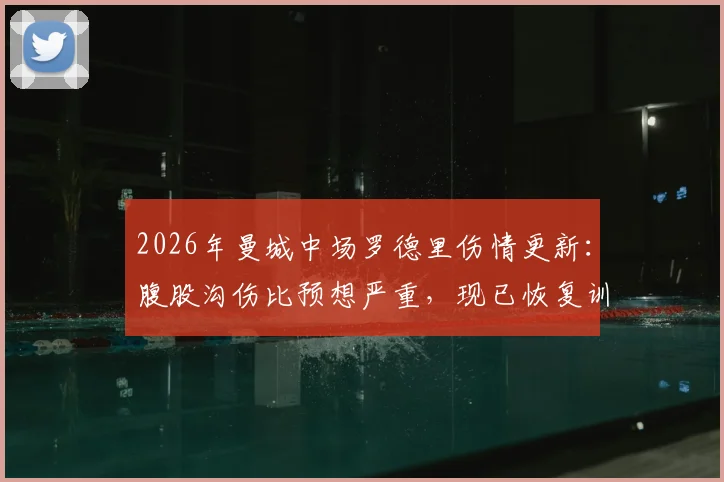 2026年曼城中场罗德里伤情更新:腹股沟伤比预想严重,现已恢复训练,赛季影响几何?