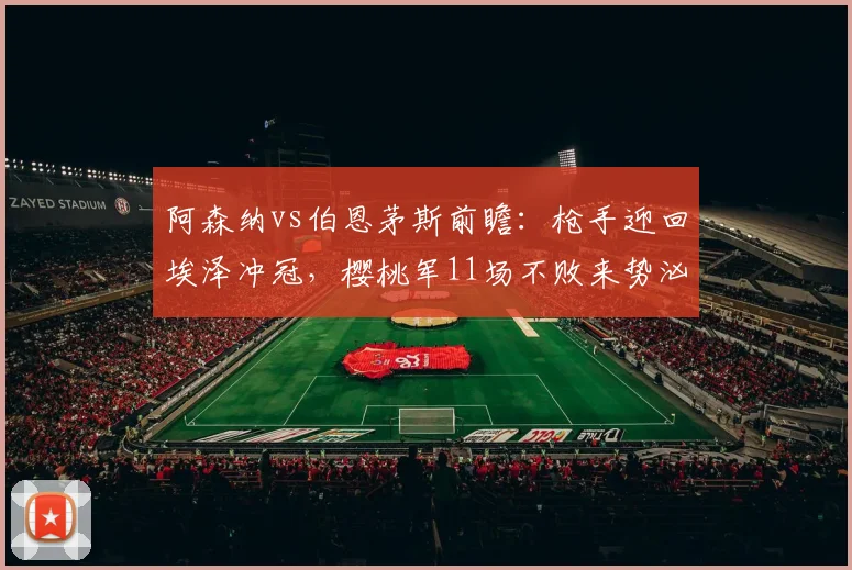 阿森纳vs伯恩茅斯前瞻：枪手迎回埃泽冲冠，樱桃军11场不败来势汹汹