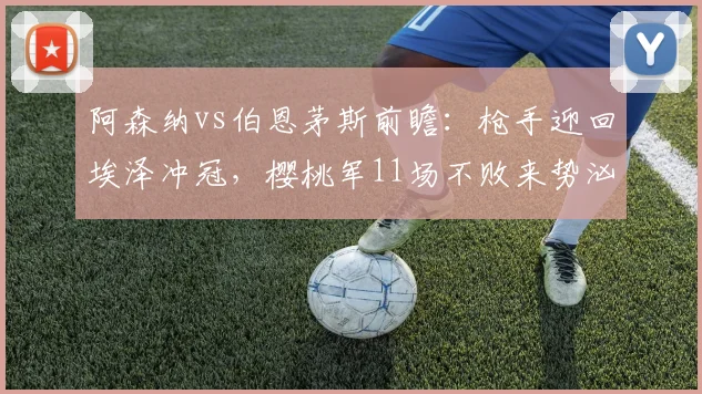 阿森纳vs伯恩茅斯前瞻:枪手迎回埃泽冲冠,樱桃军11场不败来势汹汹