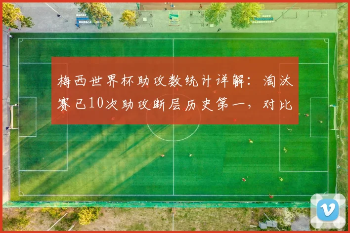 梅西世界杯助攻数统计详解:淘汰赛已10次助攻断层历史第一,对比C罗数据及2026前景展望