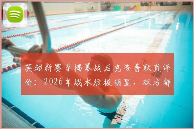 英超新赛季揭幕战后克洛普耿直评价:2026年战术短板明显,双方都有问题需解决