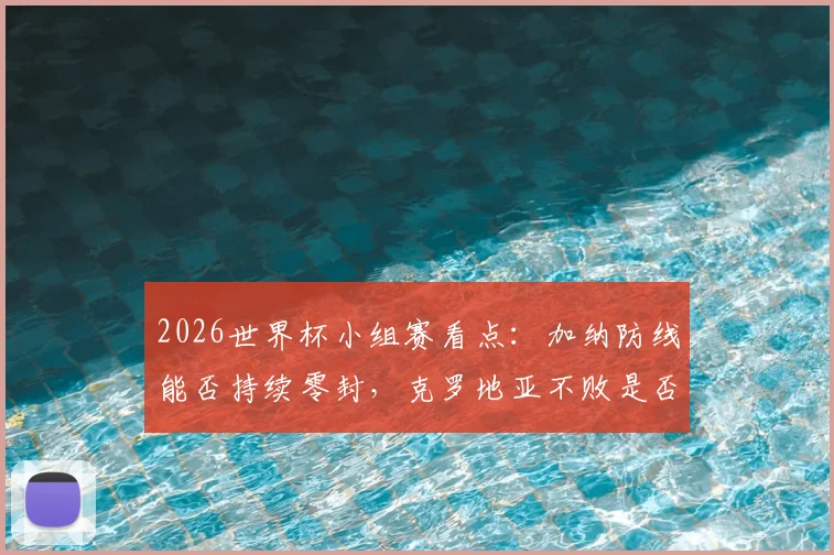 2026世界杯小组赛看点：加纳防线能否持续零封，克罗地亚不败是否真能确保晋级之路