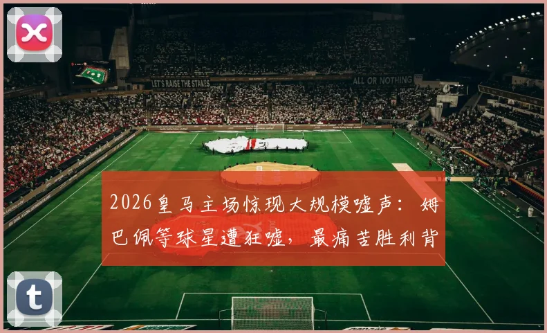 2026皇马主场惊现大规模嘘声：姆巴佩等球星遭狂嘘，最痛苦胜利背后原因深度剖析