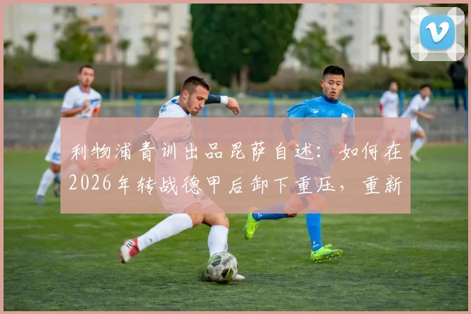 利物浦青训出品昆萨自述：如何在2026年转战德甲后卸下重压，重新点燃足球激情？