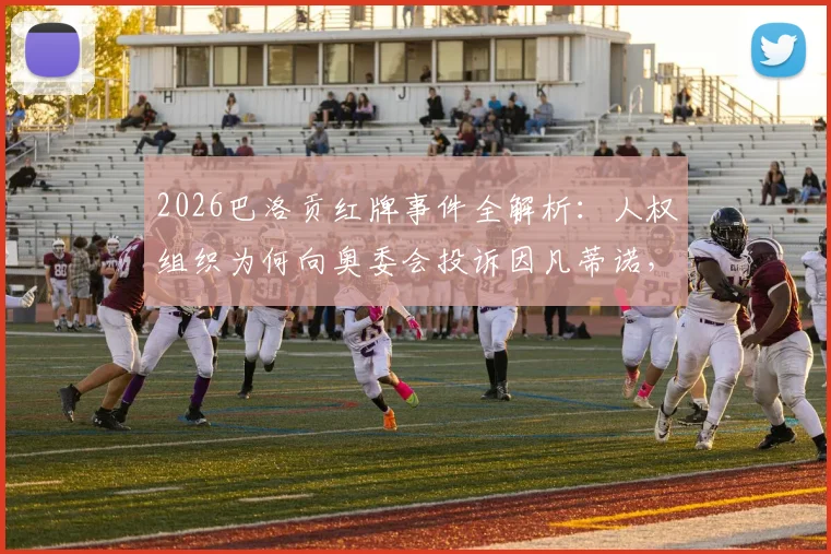 2026巴洛贡红牌事件全解析：人权组织为何向奥委会投诉因凡蒂诺，完整争议回顾与影响评估