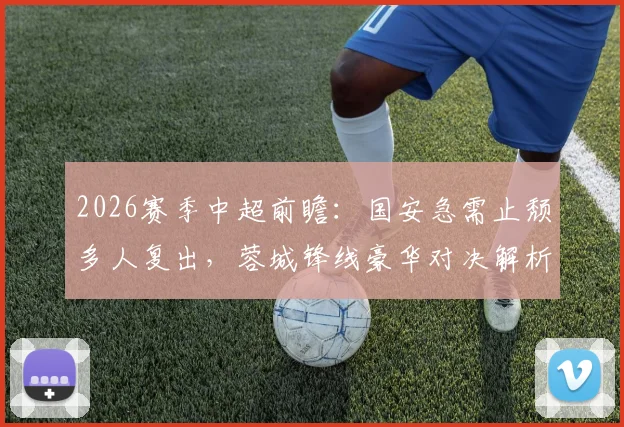 2026赛季中超前瞻：国安急需止颓多人复出，蓉城锋线豪华对决解析与胜负关键
