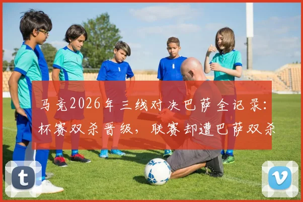 马竞2026年三线对决巴萨全记录:杯赛双杀晋级,联赛却遭巴萨双杀复仇,西蒙尼战术被针对了吗?