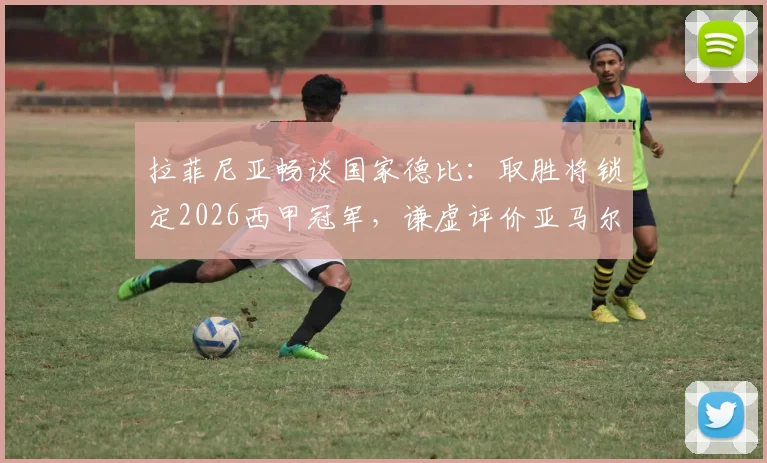 拉菲尼亚畅谈国家德比：取胜将锁定2026西甲冠军，谦虚评价亚马尔引热议