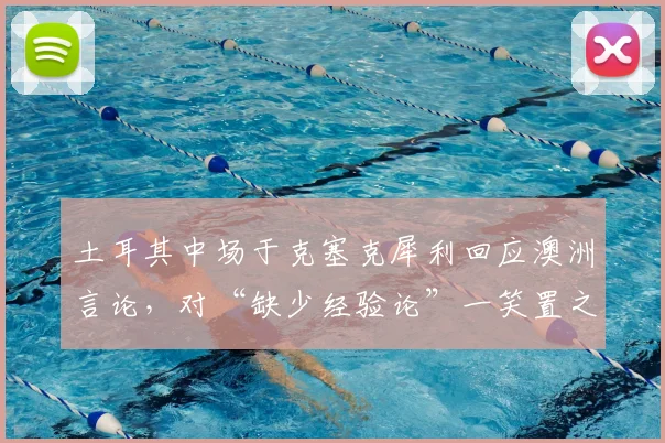土耳其中场于克塞克犀利回应澳洲言论，对“缺少经验论”一笑置之：欧洲杯见真章