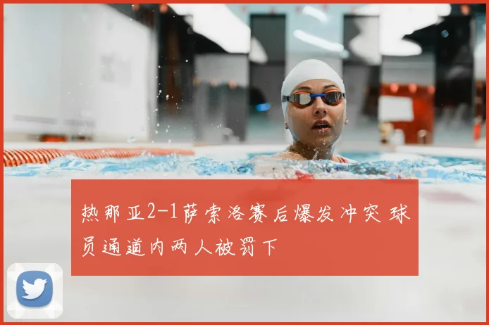 热那亚2-1萨索洛赛后爆发冲突 球员通道内两人被罚下