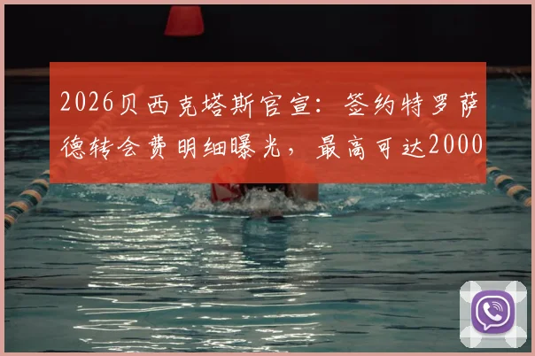 2026贝西克塔斯官宣：签约特罗萨德转会费明细曝光，最高可达2000万欧元