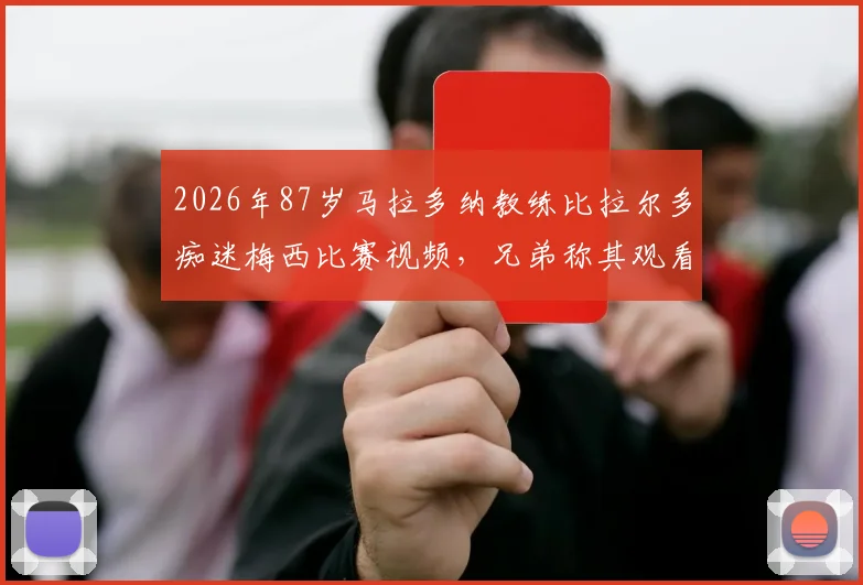 2026年87岁马拉多纳教练比拉尔多痴迷梅西比赛视频，兄弟称其观看时全程带笑